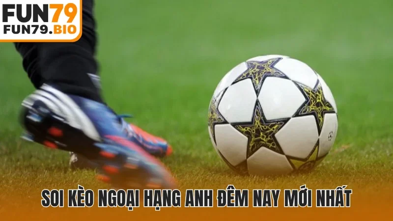 Soi kèo Ngoại Hạng Anh đêm nay